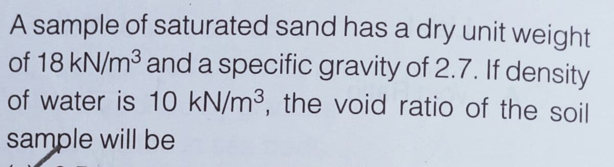 A sample of saturated sand has a dry unit weight
of 18 kN/m3 anda specific gravity of 2.7. If density
of water is 10 kN/m3, the void ratio of the soil
sample will be
