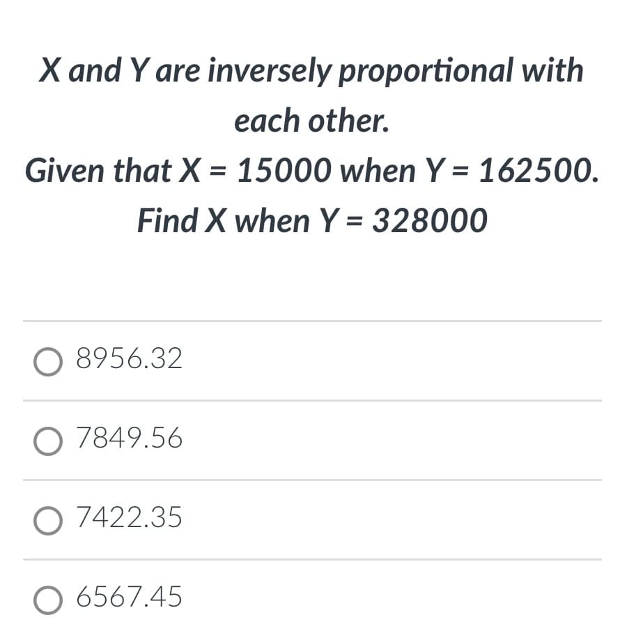 X and Y are inversely proportional with
each other.
Given that X = 15000 when Y = 162500.
Find X when Y = 328000
O 8956.32
O 7849.56
O 7422.35
O 6567.45
