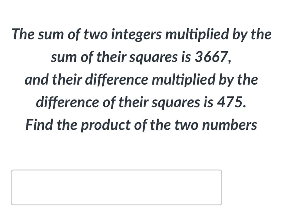 The sum of two integers multiplied by the
sum of their squares is 3667,
and their difference multiplied by the
difference of their squares is 475.
Find the product of the two numbers
