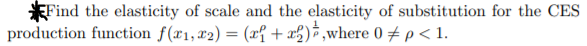 *Find the elasticity of scale and the elasticity of substitution for the CES
production function f(x1,x2) = (x{ + x%)¯,where 0 #p<1.
