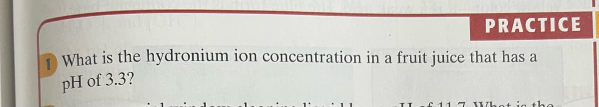 PRACTICE
What is the hydronium ion concentration in a fruit juice that has a
pH of 3.3?
:11 7 Whot ia the
