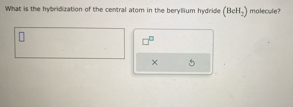 What is the hybridization of the central atom in the beryllium hydride (BeH₂)
(BeH₂) molecule?
0