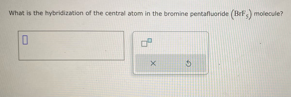 What is the hybridization of the central atom in the bromine pentafluoride
0
X
S
(BrFs) molecule?