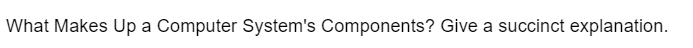 What Makes Up a Computer System's Components? Give a succinct explanation.
