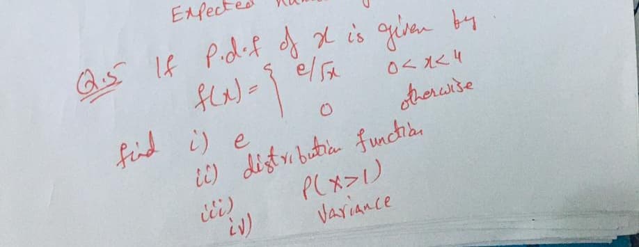 Expe
Q.5 If P.def of It is given by
f(x) = 1
e/5x
i) e
ii) distribution function
find
iii)
(v)
P(X>1)
Variance
0<x< 4
otherwise.