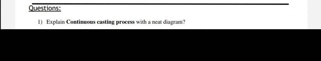 Questions:
1) Explain Continuous casting process with a neat diagram?
