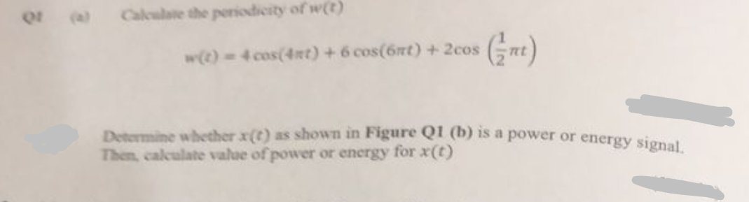 of (a) Calculate the periodicity of w(t)
w(t) = 4 cos(4nt) + 6 cos(6nt) + 2cos
Determine whether x(t) as shown in Figure Q1 (b) is a power or energy signal.
Then, calculate value of power or energy for x(t)