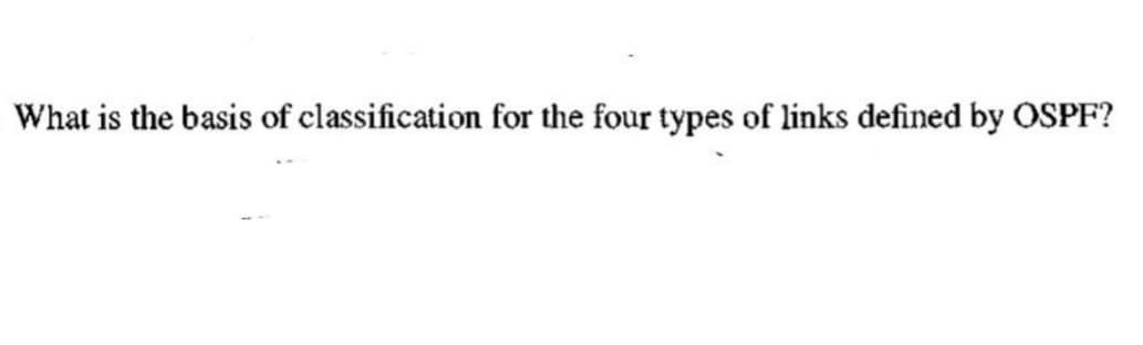 What is the basis of classification for the four types of links defined by OSPF?