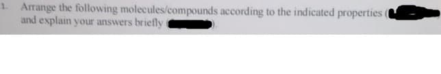 1. Arrange the following molecules/compounds according to the indicated properties t
and explain your answers briefly
