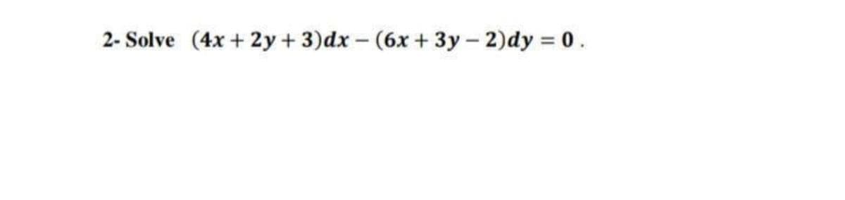 2- Solve (4x + 2y + 3)dx – (6x + 3y – 2)dy = 0.
