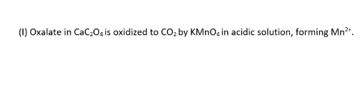 (1) Oxalate in CaC0a is oxidized to CO, by KMNO, in acidic solution, forming Mn?".
