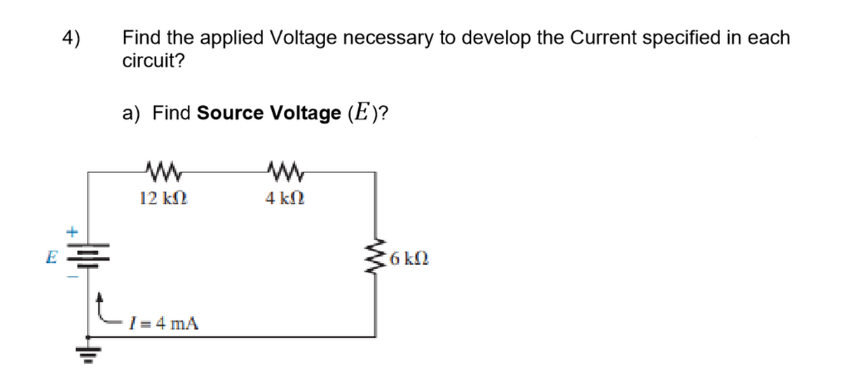 Find the applied Voltage necessary to develop the Current specified in each
circuit?
4)
a) Find Source Voltage (E)?
12 k
4 k
E =
6 k2
L1=4 mA
