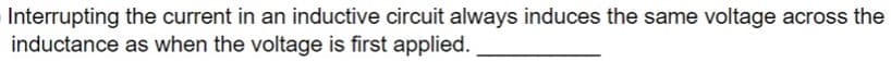 Interrupting the current in an inductive circuit always induces the same voltage across the
inductance as when the voltage is first applied..