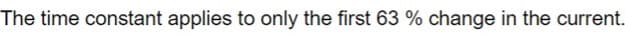 The time constant applies to only the first 63% change in the current.