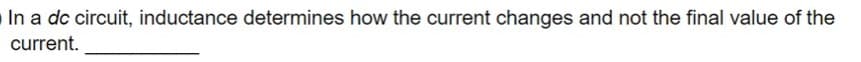 In a dc circuit, inductance determines how the current changes and not the final value of the
current.