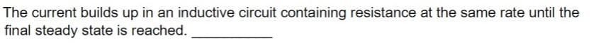 The current builds up in an inductive circuit containing resistance at the same rate until the
final steady state is reached..