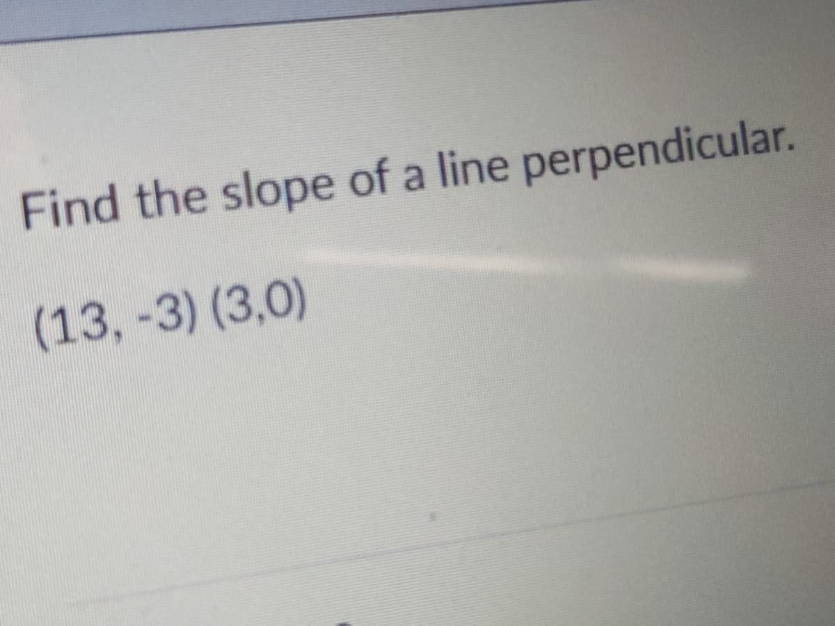 Find the slope of a line perpendicular.
(13, -3) (3,0)
