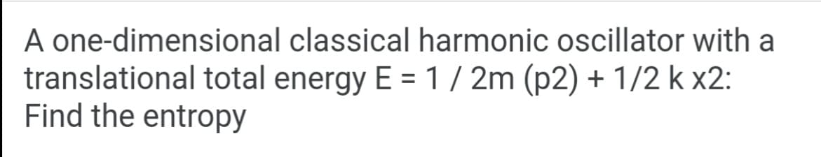 A one-dimensional classical harmonic oscillator with a
translational total energy E = 1/ 2m (p2) + 1/2 k x2:
Find the entropy
