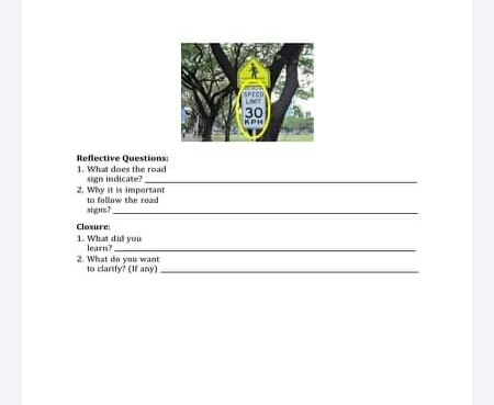 SPECD
LIMIT
30
KPH
Reflective Questions
1. What does the road
sign indicate?
2. Why it is important
to follow the road
signs?
Closure:
1. What did you
learn?.
2. What de yau want
to clarify? (If any)
