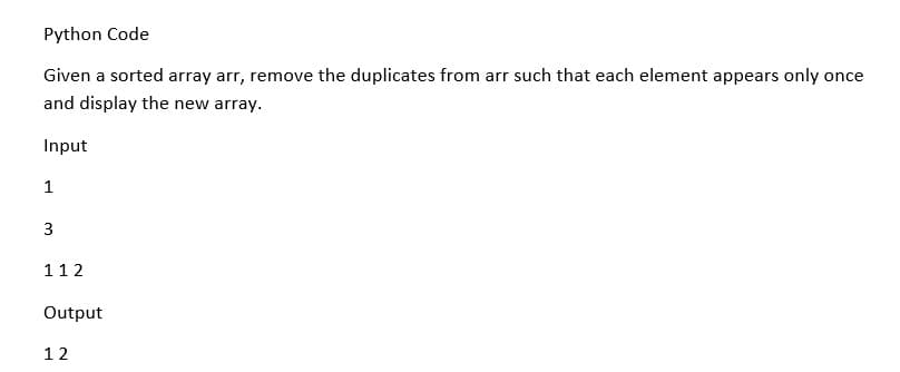 Python Code
Given a sorted array arr, remove the duplicates from arr such that each element appears only once
and display the new array.
Input
1
3
112
Output
12