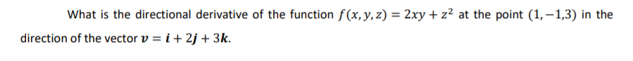 What is the directional derivative of the function f(x,y, z) = 2xy + z² at the point (1, – 1,3) in the
direction of the vector v = i + 2j + 3k.
