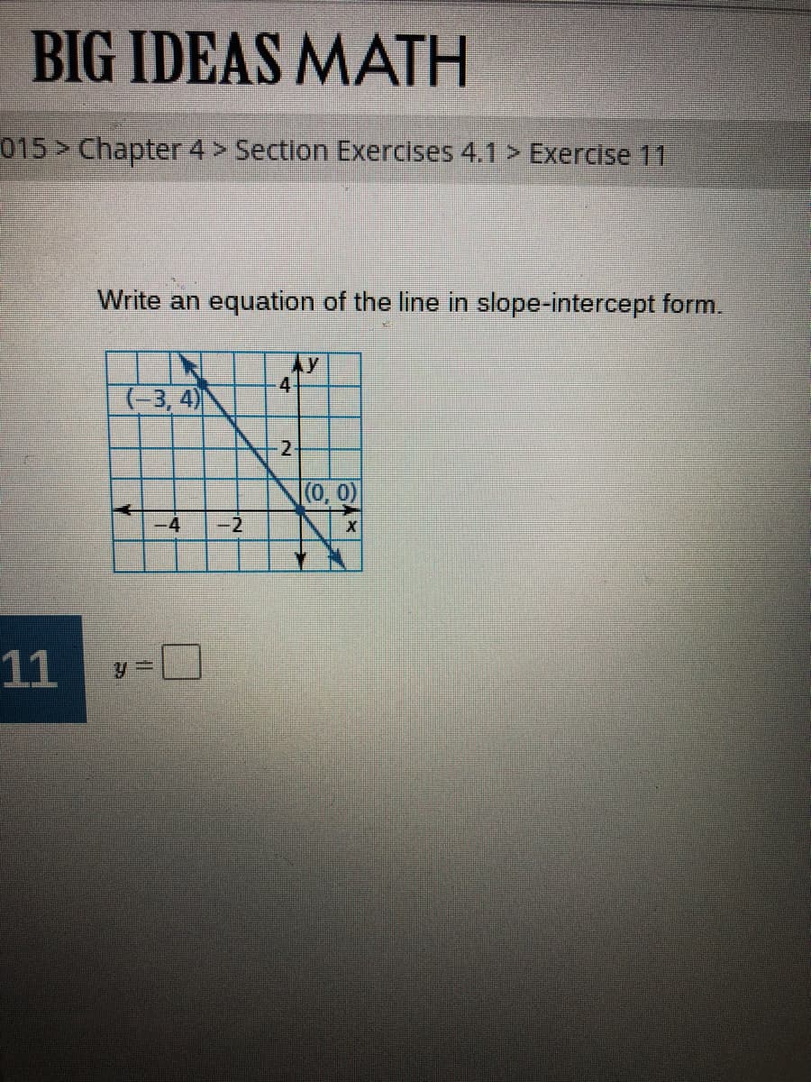 BIG IDEAS MATH
015 > Chapter 4 > Section Exercises 4.1 > Exercise 11
Write an equation of the line in slope-intercept form.
Ay
4-
(-3, 4)
-2.
(0,0)
-4
-2
11
