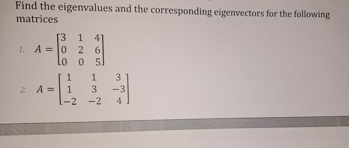 Find the eigenvalues and the corresponding eigenvectors for the following
matrices
[3
1
41
1.
A
= 10
6
Lo
--
1
1
3
2.
A =
1
3
-3
-2
-2
4
