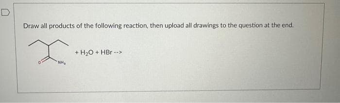 Draw all products of the following reaction, then upload all drawings to the question at the end.
"NH₂
+ H₂O + HBr -->