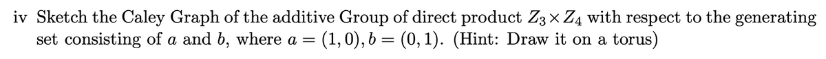 iv Sketch the Caley Graph of the additive Group of direct product Z3x Z4 with respect to the generating
set consisting of a and b, where a =
(1,0), b = (0, 1). (Hint: Draw it on a torus)
