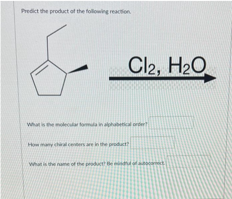 Predict the product of the following reaction.
Cl2, H2O
What is the molecular formula in alphabetical order?
How many chiral centers are in the product?
What is the name of the product? Be mindful of autocorrect.