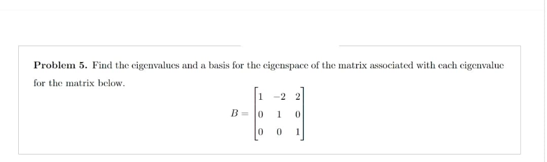 Problem 5. Find the eigenvalues and a basis for the eigenspace of the matrix associated with each eigenvalue
for the matrix below.
B =
0
22
1 0
0
1