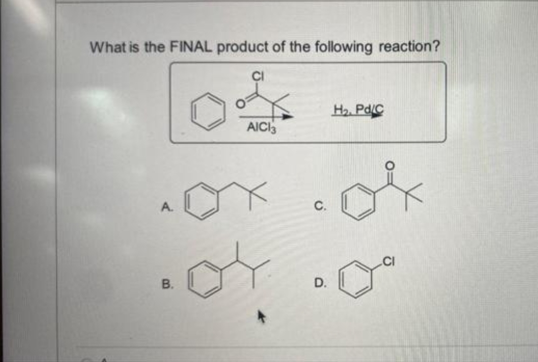 What is the FINAL product of the following reaction?
A.
B.
AICI3
D.
H₂. Pd/C