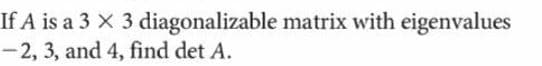 If A is a 3 X 3 diagonalizable matrix with eigenvalues
- 2, 3, and 4, find det A.
