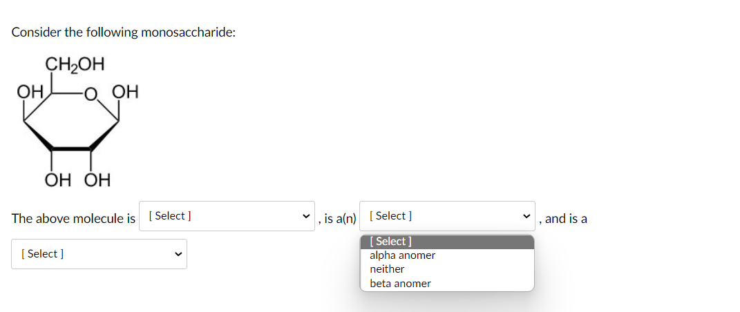 Consider the following monosaccharide:
CH2OH
OH
O OH
ОН ОН
The above molecule is
[ Select ]
v, is a(n) [ Select ]
, and is a
[ Select ]
alpha anomer
[ Select ]
neither
beta anomer
