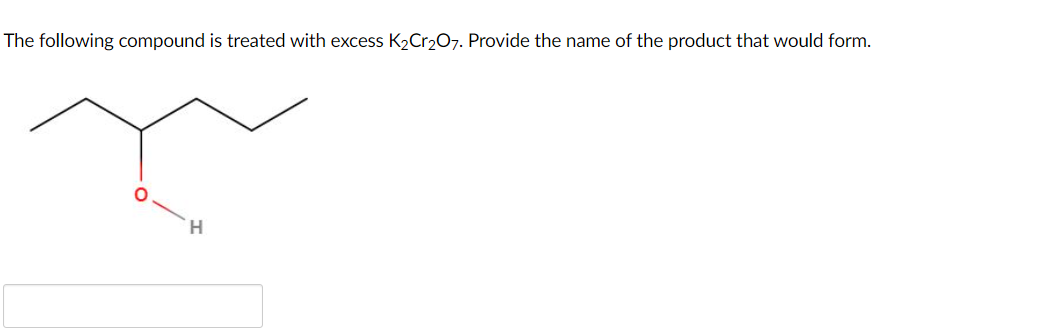 The following compound is treated with excess K2Cr207. Provide the name of the product that would form.
H.
