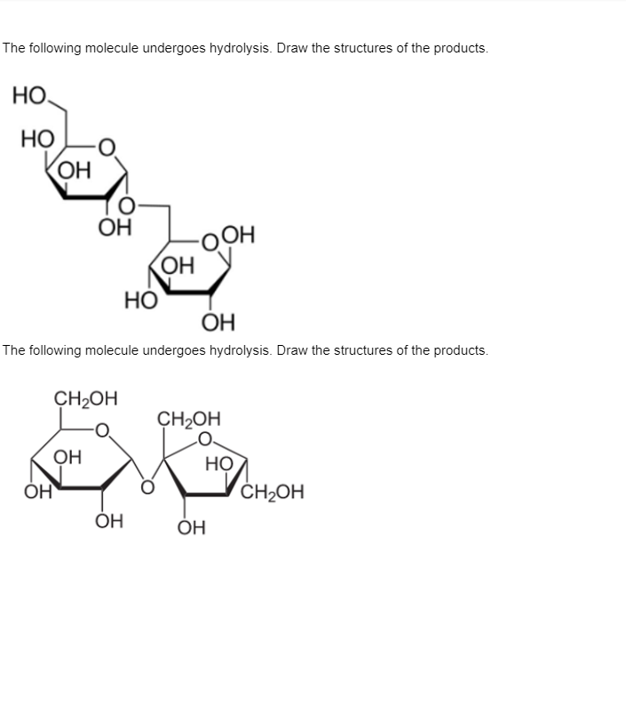 The following molecule undergoes hydrolysis. Draw the structures of the products.
HO.
НО
OH
OH
-OOH
HỌ
OH
The following molecule undergoes hydrolysis. Draw the structures of the products.
CH2OH
CH2OH
OH
Но
ČH2OH
ОН
ОН
