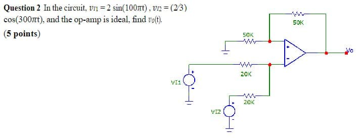 Question 2 In the circuit, vn = 2 sin(100лt), vn2 = (2/3)
cos(300πt), and the op-amp is ideal, find vo(t).
(5 points)
VI1
VIZ
50K
20K
w
20K
50K