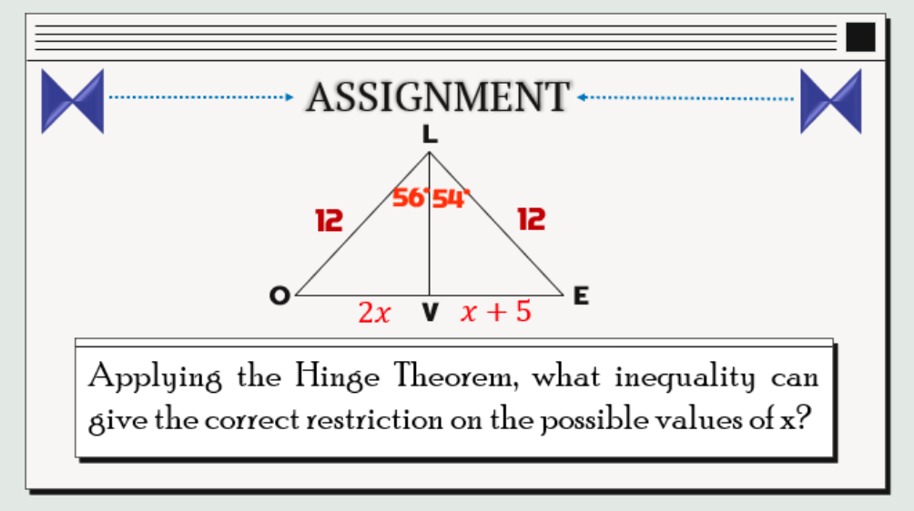 ASSIGNMENT
L
56 54
12
12
E
2x V x +5
Applying the Hinge Theorem, what inequality can
give the correct restriction on the possible values of x?