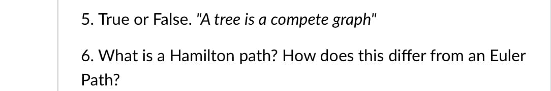 5. True or False. "A tree is a compete graph"
%3D
6. What is a Hamilton path? How does this differ from an Euler
Path?
