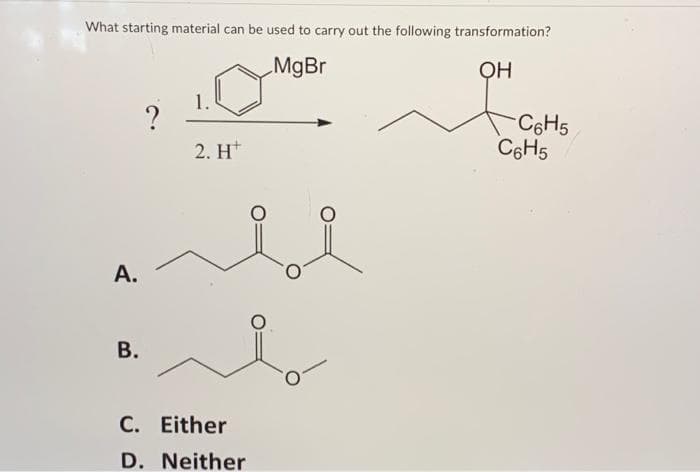 What starting material can be used to carry out the following transformation?
MgBr
OH
A.
B.
?
2. H
C. Either
D. Neither
-C6H5
C6H5