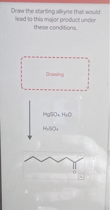 Draw the starting alkyne that would
lead to this major product under
these conditions.
Drawing
HgSO4, H₂O
H₂SO4