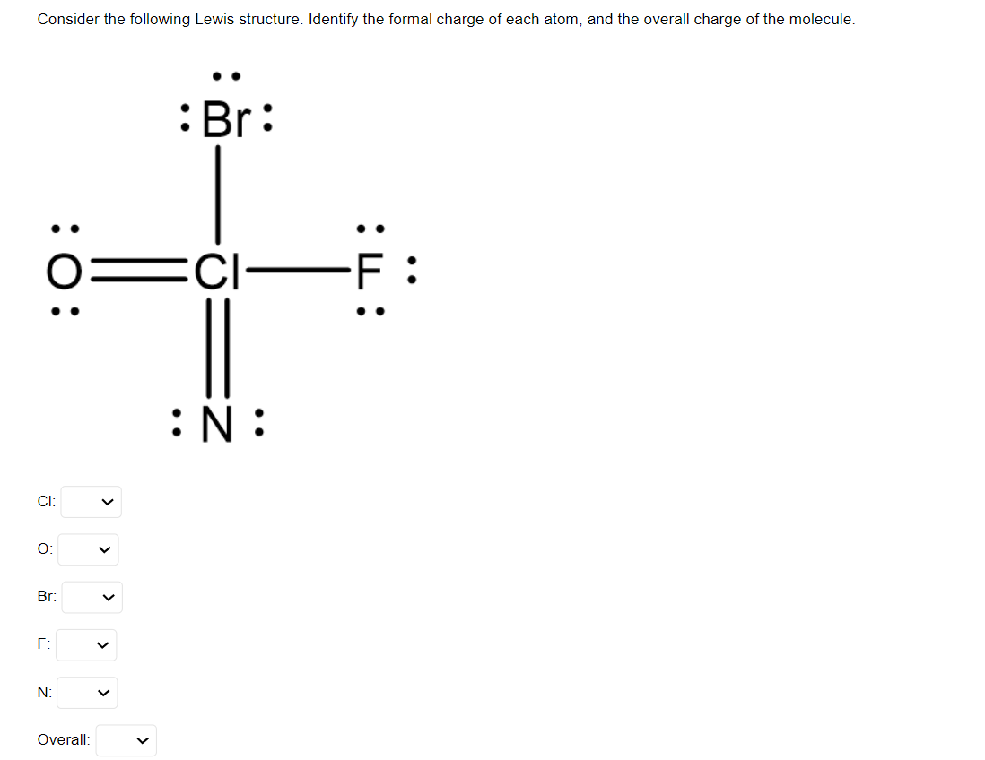 Consider the following Lewis structure. Identify the formal charge of each atom, and the overall charge of the molecule.
:O:
CI:
O:
Br:
F:
N:
Overall:
:Br:
=CI- -F:
:ד:
:N: