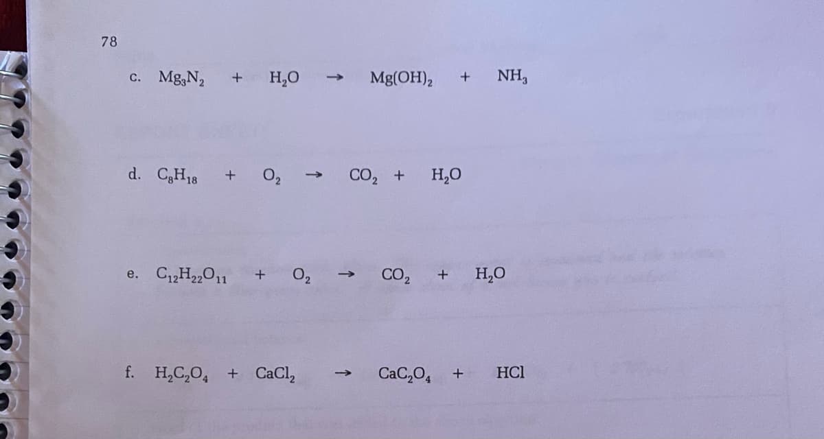 78
c. Mg,N2
H,0
Mg(OH),
NH,
+
d. CH18
O2
CO, +
H,0
+
e. C12H2,011
O2
CO2
H,O
f. H,C,0, + CaCl,
CaC,O, +
HCl
