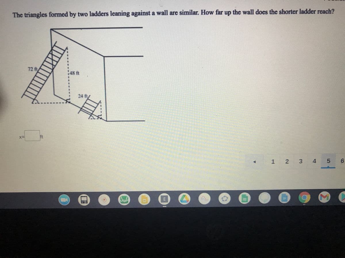 The triangles formed by two ladders leaning against a wall are similar. How far up the wall does the shorter ladder reach?
72 ft
48 ft
24 ft
ft
1 2 3 4
5 6
M)
