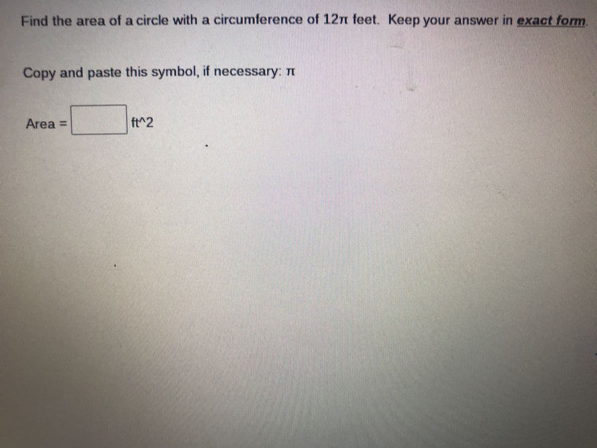 Find the area of a circle with a circumference of 12n feet. Keep your answer in exact fomm
Copy and paste this symbol, if necessary:T
Area =
ft^2
