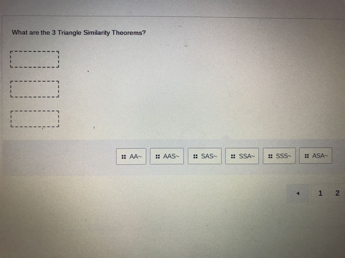 What are the 3 Triangle Similarity Theorems?
: AA~
: AAS~
: SAS~
: SSA~
: SSS~
: ASA~
1 2
