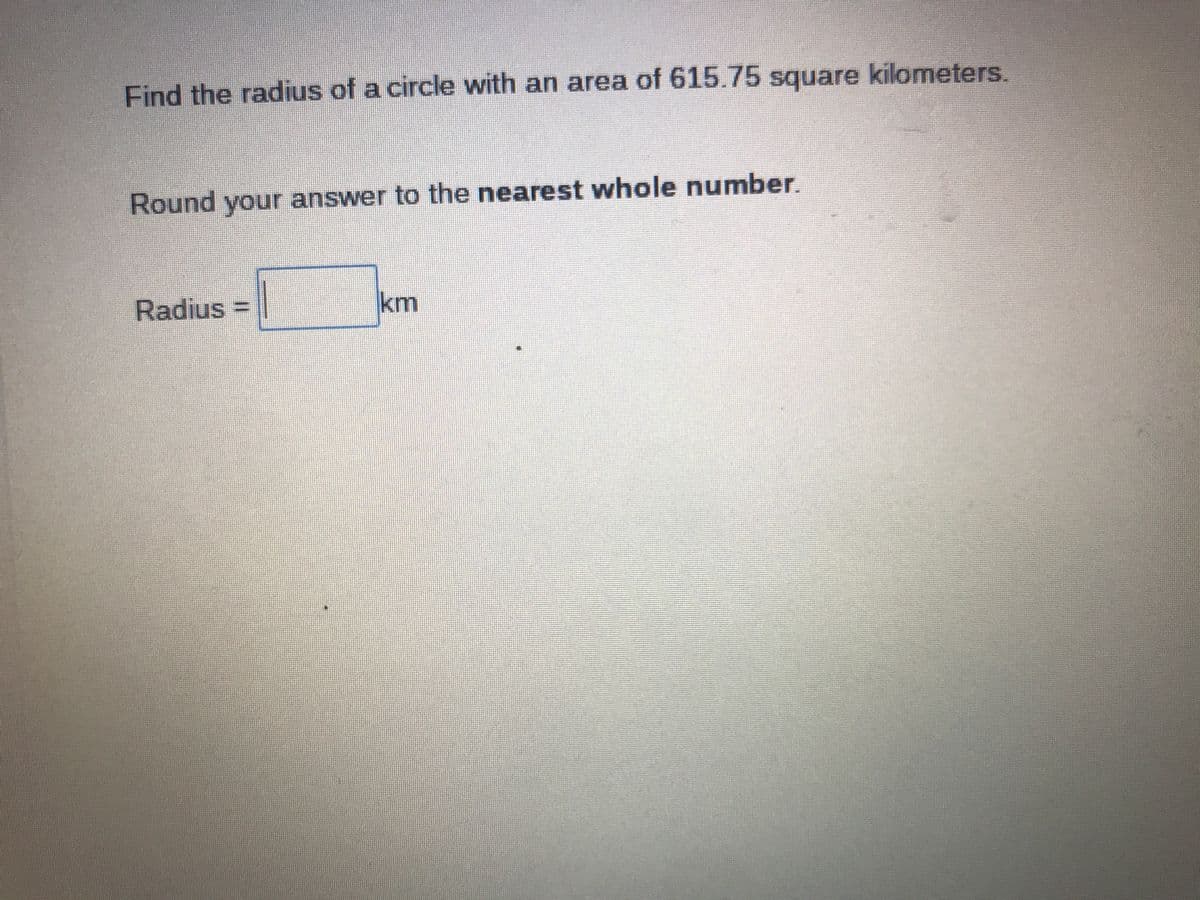 Find the radius of a circle with an area of 615.75 square kilometers.
Round your answer to the nearest whole number.
Radius 3D
km
