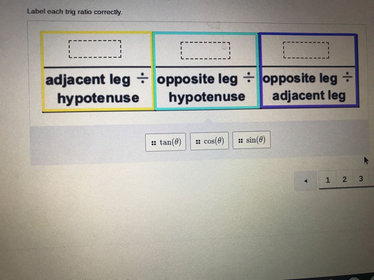 Label each trig ratio correctly.
1.
adjacent leg÷ opposite leg opposite leg +
hypotenuse
hypotenuse
adjacent leg
: tan(0)
: cos(e)
: sin(0)
1 2 3
