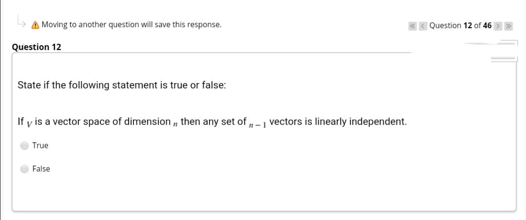 A Moving to another question will save this response.
Question 12 of 46 > »
Question 12
State if the following statement is true or false:
If y is a vector space of dimension , then any set of,
n-1 vectors is linearly independent.
True
False
