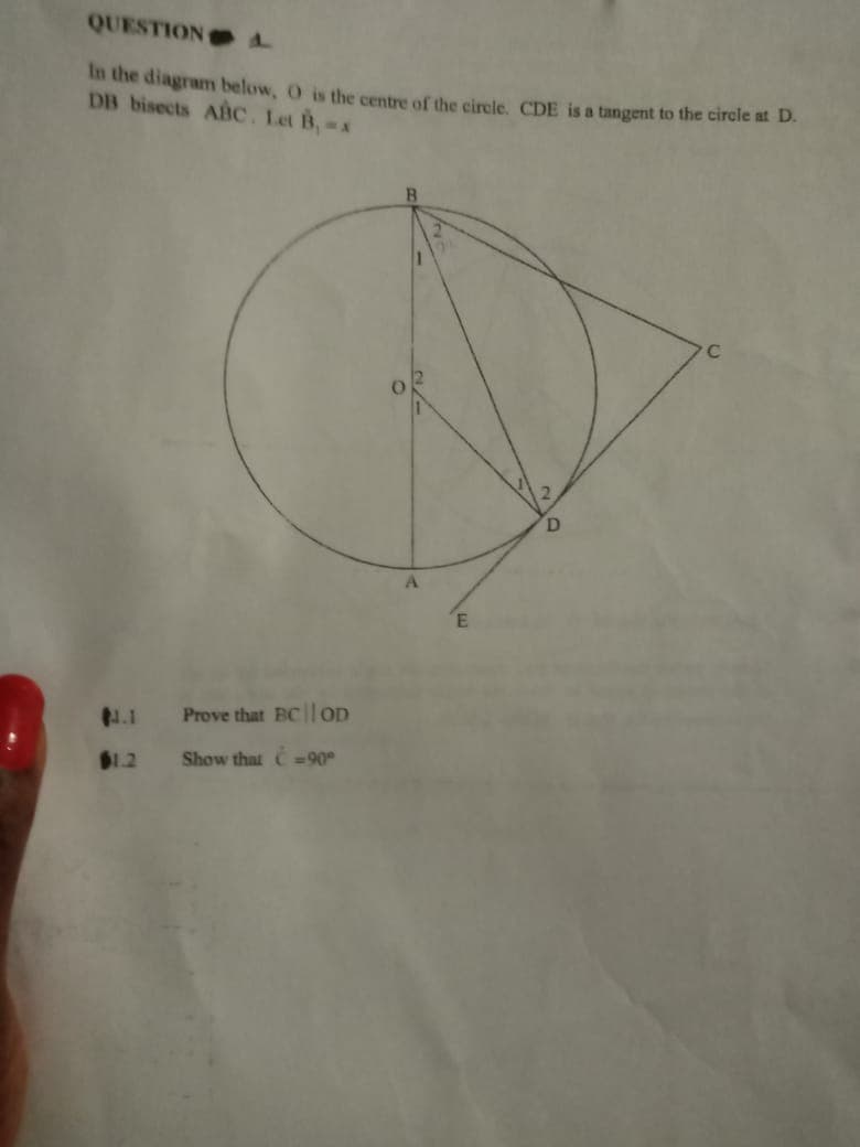 QUESTION
In the diagram below, O is the centre of the circle. CDE is a tangent to the circle at D.
DB bisects ABc. Let B,-x
1.1
Prove that BCilOD
$1.2
Show that C =90°
